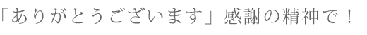 「ありがとうございます」感謝の精神で！