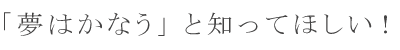「夢はかなう」と知ってほしい!